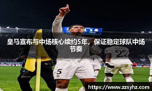 皇马宣布与中场核心续约5年，保证稳定球队中场节奏
